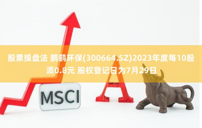 股票操盘法 鹏鹞环保(300664.SZ)2023年度每10股派0.8元 股权登记日为7月29日