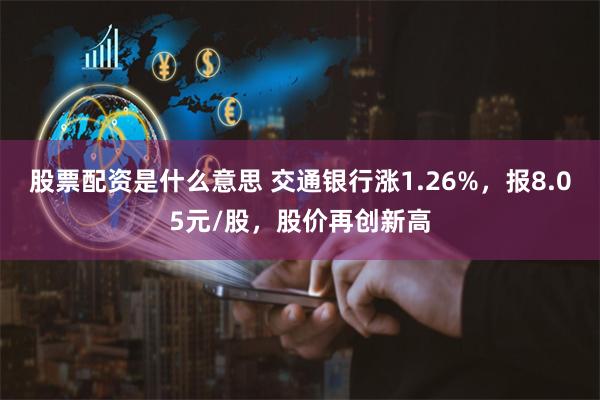 股票配资是什么意思 交通银行涨1.26%，报8.05元/股，股价再创新高