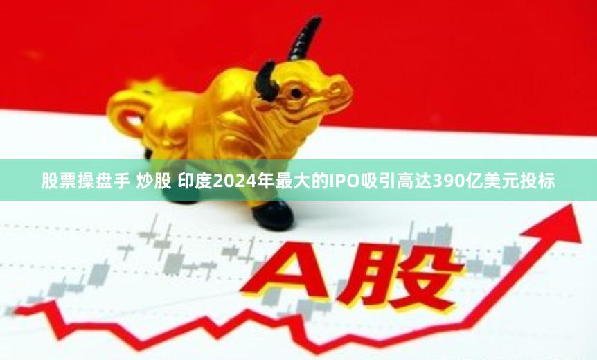 股票操盘手 炒股 印度2024年最大的IPO吸引高达390亿美元投标