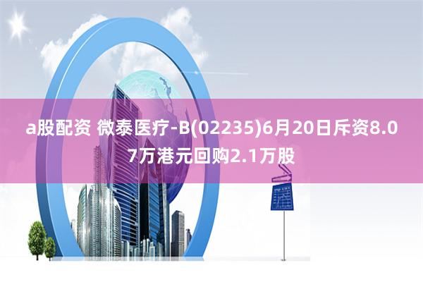 a股配资 微泰医疗-B(02235)6月20日斥资8.07万港元回购2.1万股