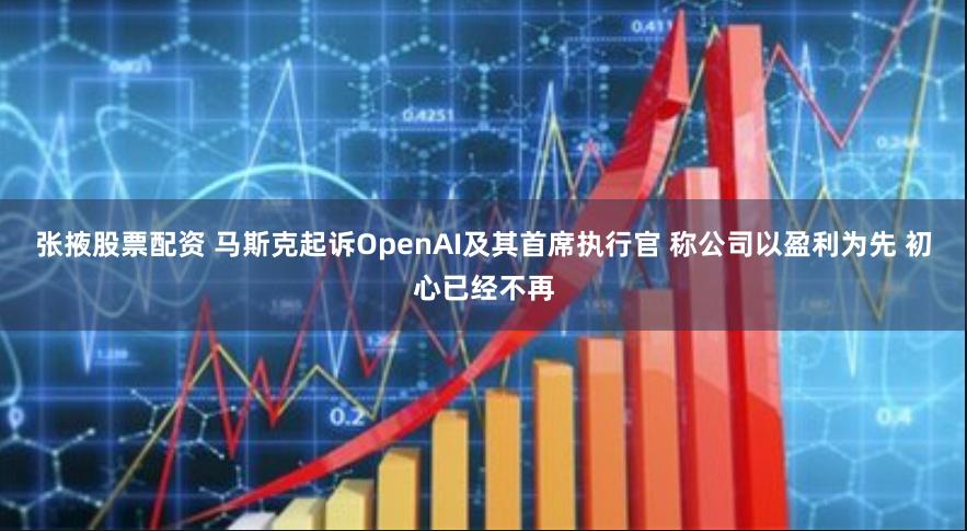 张掖股票配资 马斯克起诉OpenAI及其首席执行官 称公司以盈利为先 初心已经不再