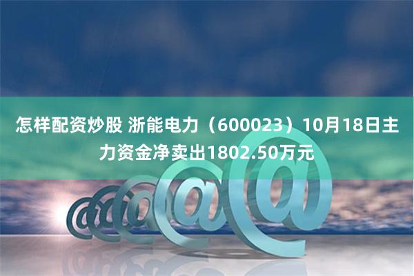 怎样配资炒股 浙能电力（600023）10月18日主力资金净卖出1802.50万元