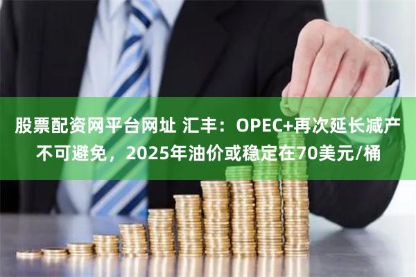 股票配资网平台网址 汇丰：OPEC+再次延长减产不可避免，2025年油价或稳定在70美元/桶