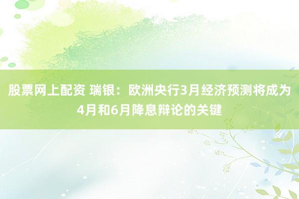 股票网上配资 瑞银：欧洲央行3月经济预测将成为4月和6月降息辩论的关键