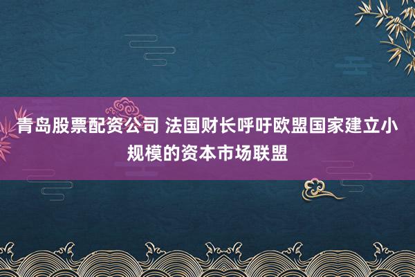 青岛股票配资公司 法国财长呼吁欧盟国家建立小规模的资本市场联盟