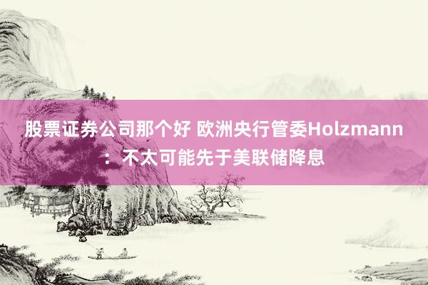 股票证券公司那个好 欧洲央行管委Holzmann：不太可能先于美联储降息