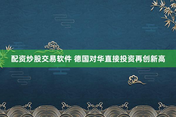 配资炒股交易软件 德国对华直接投资再创新高