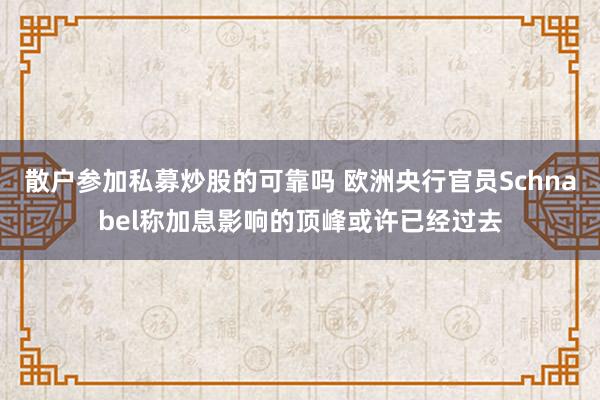 散户参加私募炒股的可靠吗 欧洲央行官员Schnabel称加息影响的顶峰或许已经过去