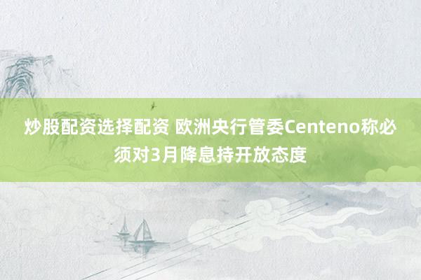 炒股配资选择配资 欧洲央行管委Centeno称必须对3月降息持开放态度