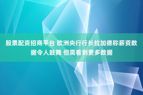 股票配资招商平台 欧洲央行行长拉加德称薪资数据令人鼓舞 但需看到更多数据