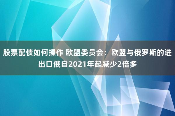 股票配债如何操作 欧盟委员会：欧盟与俄罗斯的进出口俄自2021年起减少2倍多