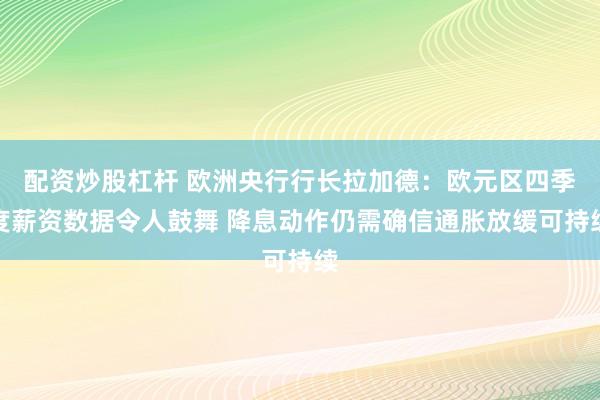 配资炒股杠杆 欧洲央行行长拉加德：欧元区四季度薪资数据令人鼓舞 降息动作仍需确信通胀放缓可持续