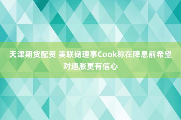 天津期货配资 美联储理事Cook称在降息前希望对通胀更有信心