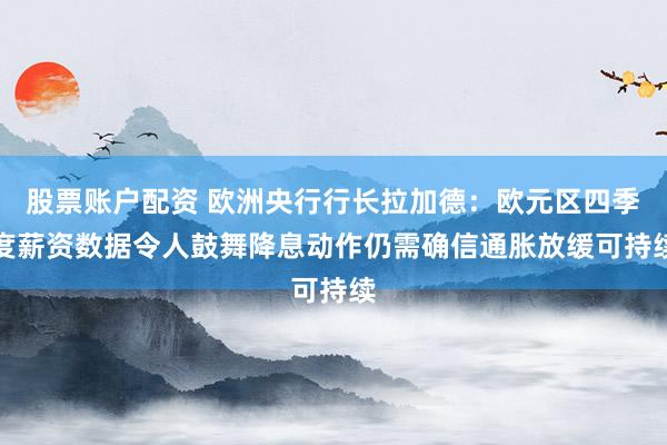 股票账户配资 欧洲央行行长拉加德：欧元区四季度薪资数据令人鼓舞　降息动作仍需确信通胀放缓可持续