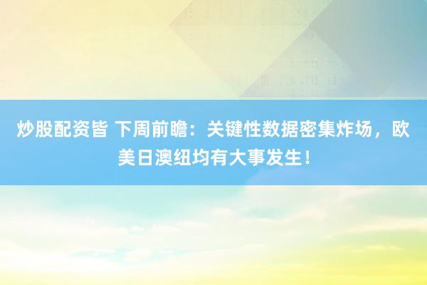 炒股配资皆 下周前瞻：关键性数据密集炸场，欧美日澳纽均有大事发生！