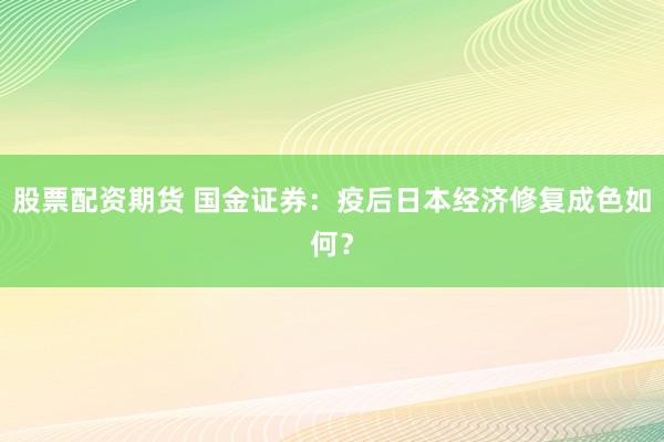 股票配资期货 国金证券：疫后日本经济修复成色如何？