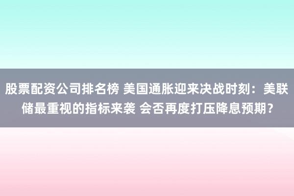 股票配资公司排名榜 美国通胀迎来决战时刻：美联储最重视的指标来袭 会否再度打压降息预期？