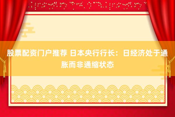 股票配资门户推荐 日本央行行长：日经济处于通胀而非通缩状态