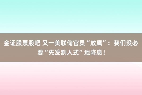 金证股票股吧 又一美联储官员“放鹰”：我们没必要“先发制人式”地降息！