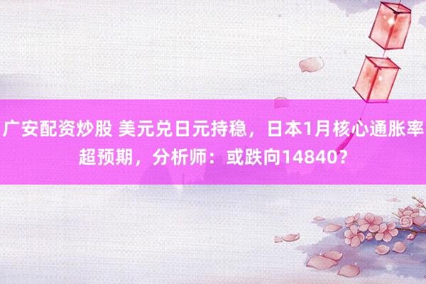广安配资炒股 美元兑日元持稳，日本1月核心通胀率超预期，分析师：或跌向14840？