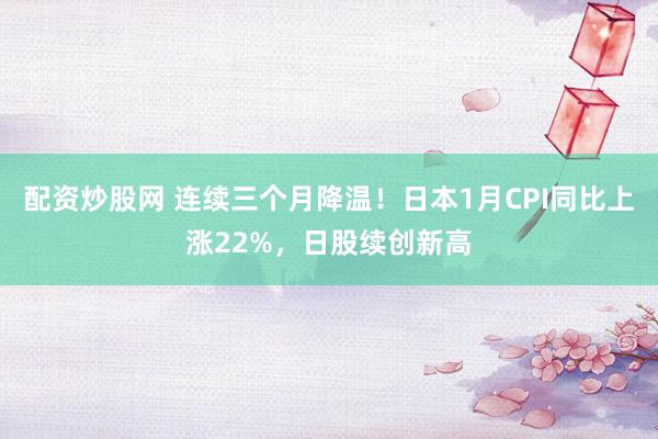 配资炒股网 连续三个月降温！日本1月CPI同比上涨22%，日股续创新高