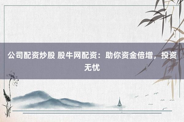 公司配资炒股 股牛网配资：助你资金倍增，投资无忧