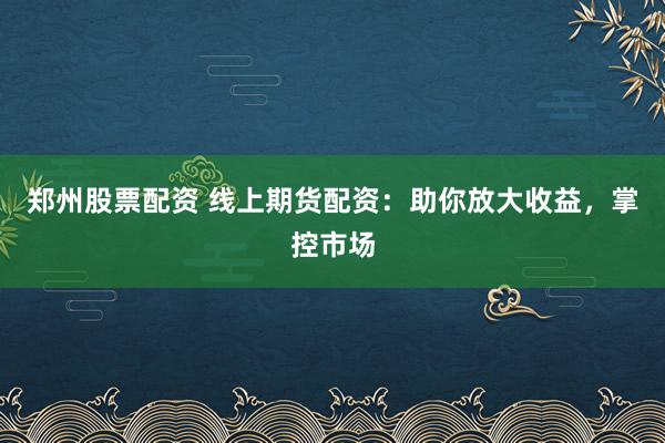 郑州股票配资 线上期货配资：助你放大收益，掌控市场