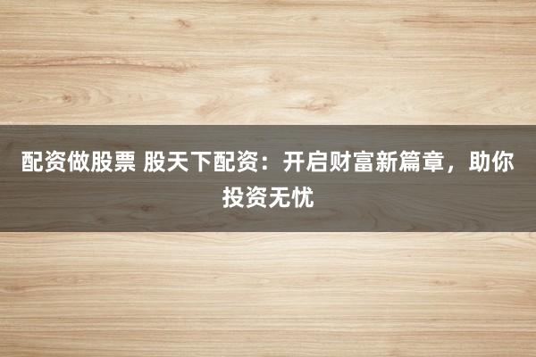 配资做股票 股天下配资：开启财富新篇章，助你投资无忧
