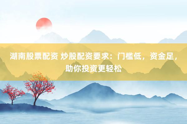 湖南股票配资 炒股配资要求：门槛低，资金足，助你投资更轻松