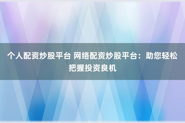 个人配资炒股平台 网络配资炒股平台：助您轻松把握投资良机