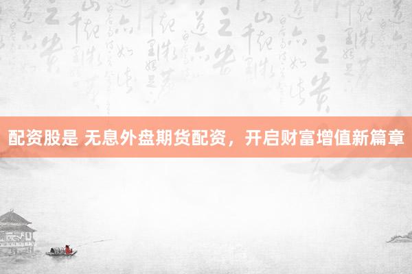 配资股是 无息外盘期货配资，开启财富增值新篇章