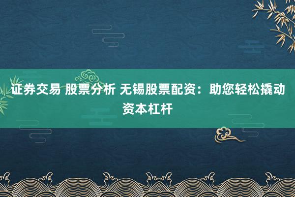 证券交易 股票分析 无锡股票配资：助您轻松撬动资本杠杆