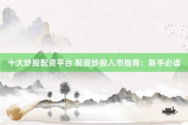 十大炒股配资平台 配资炒股入市指南：新手必读