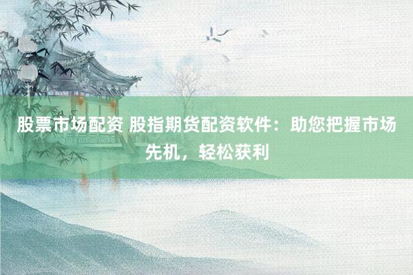 股票市场配资 股指期货配资软件：助您把握市场先机，轻松获利