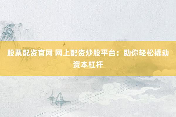 股票配资官网 网上配资炒股平台：助你轻松撬动资本杠杆
