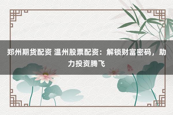郑州期货配资 温州股票配资：解锁财富密码，助力投资腾飞