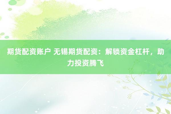 期货配资账户 无锡期货配资：解锁资金杠杆，助力投资腾飞