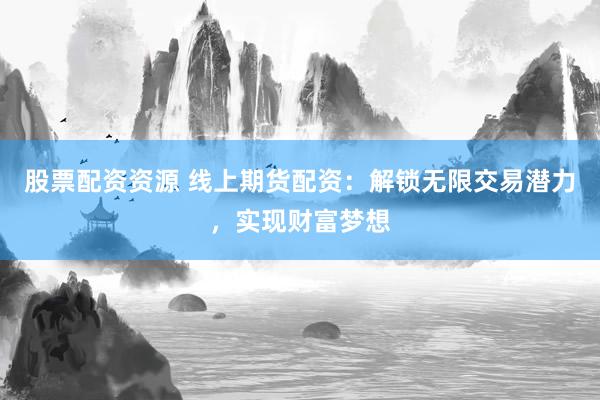 股票配资资源 线上期货配资：解锁无限交易潜力，实现财富梦想