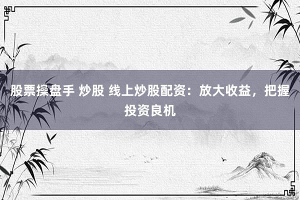 股票操盘手 炒股 线上炒股配资：放大收益，把握投资良机