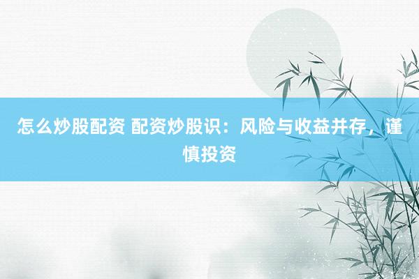 怎么炒股配资 配资炒股识：风险与收益并存，谨慎投资