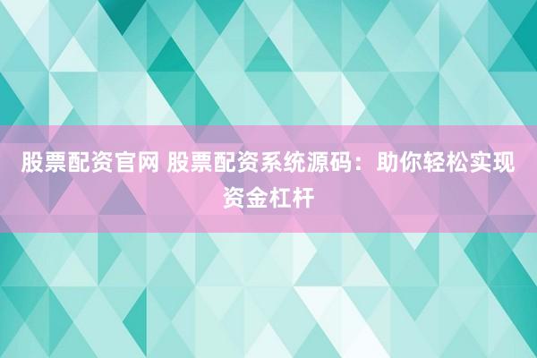 股票配资官网 股票配资系统源码：助你轻松实现资金杠杆