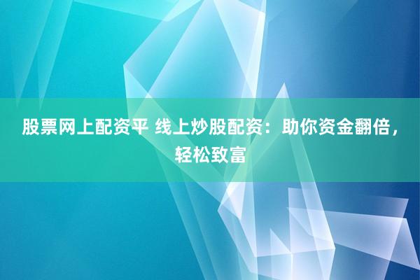 股票网上配资平 线上炒股配资：助你资金翻倍，轻松致富