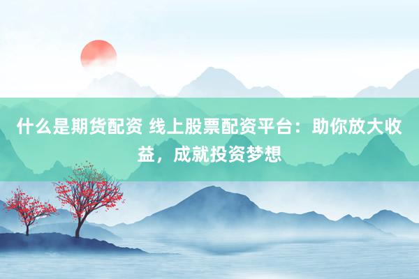 什么是期货配资 线上股票配资平台：助你放大收益，成就投资梦想