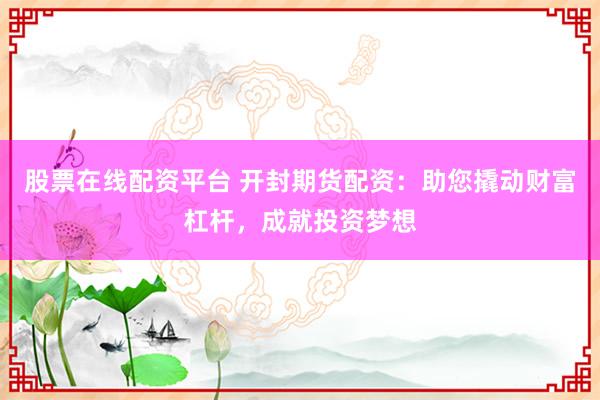 股票在线配资平台 开封期货配资：助您撬动财富杠杆，成就投资梦想