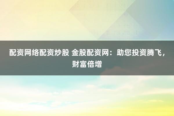 配资网络配资炒股 金股配资网：助您投资腾飞，财富倍增