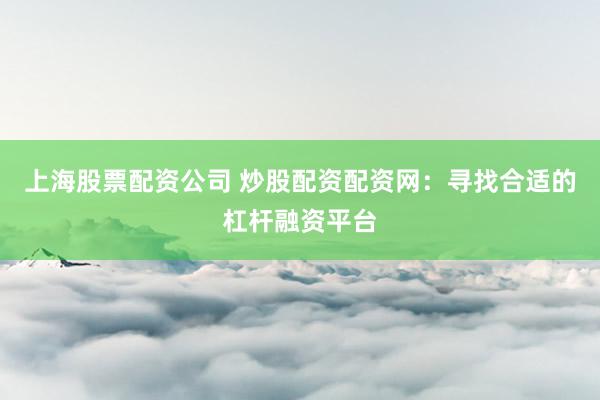 上海股票配资公司 炒股配资配资网：寻找合适的杠杆融资平台