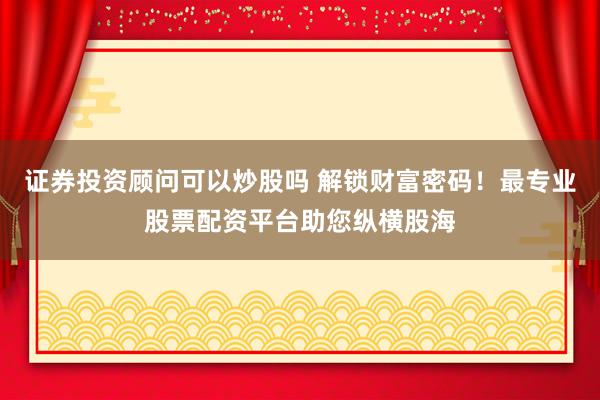 证券投资顾问可以炒股吗 解锁财富密码！最专业股票配资平台助您纵横股海