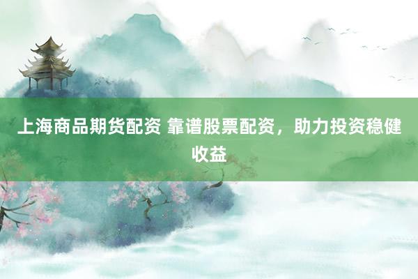 上海商品期货配资 靠谱股票配资，助力投资稳健收益