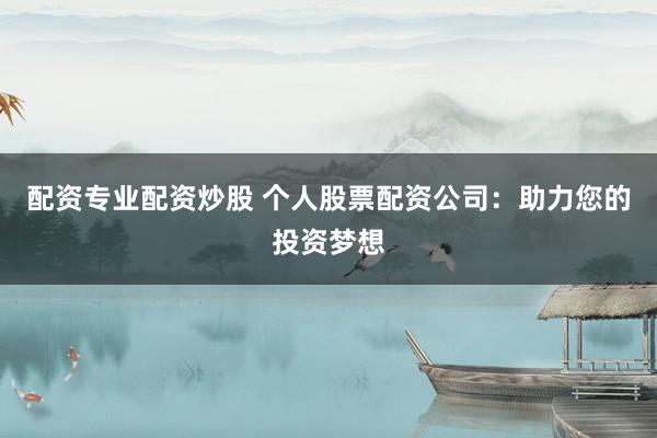 配资专业配资炒股 个人股票配资公司：助力您的投资梦想