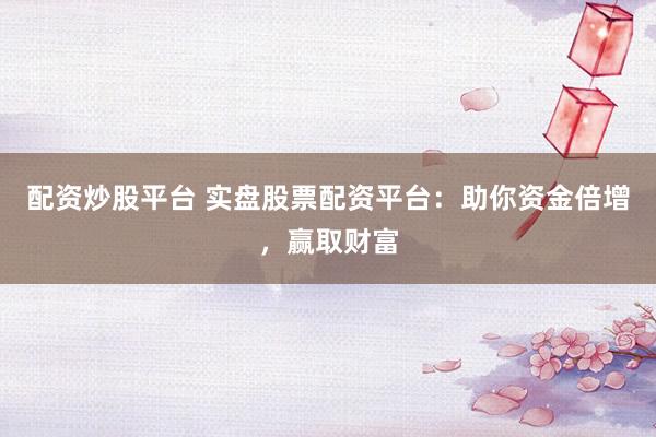 配资炒股平台 实盘股票配资平台：助你资金倍增，赢取财富